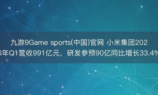 九游9Game sports(中国)官网 小米集团2026年Q1营收991亿元，研发参预90亿同比增长33.4%