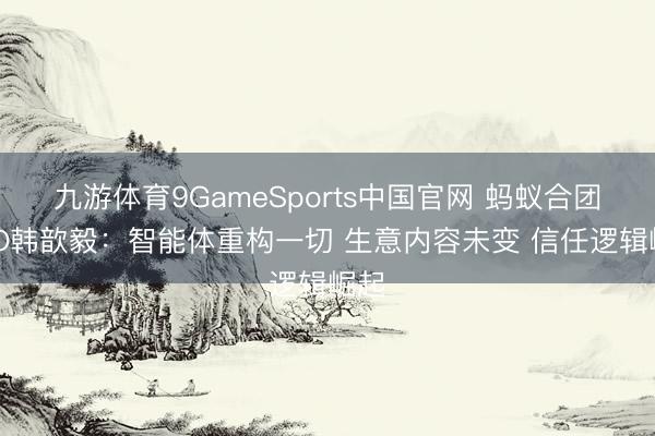 九游体育9GameSports中国官网 蚂蚁合团CEO韩歆毅：智能体重构一切 生意内容未变 信任逻辑崛起