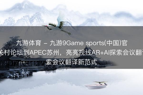 九游体育 - 九游9Game sports(中国)官网 从中关村论坛到APEC苏州，亮亮视线AR+AI探索会议翻译新范式