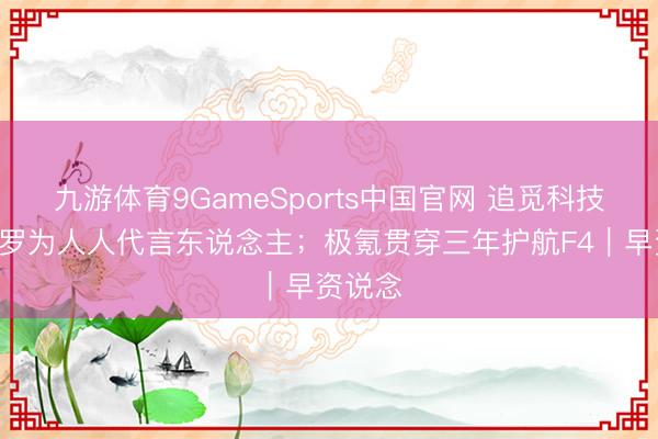 九游体育9GameSports中国官网 追觅科技官宣C罗为人人代言东说念主；极氪贯穿三年护航F4｜早资说念