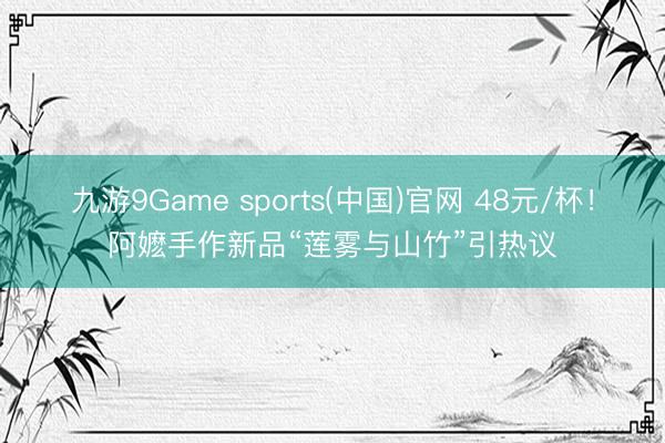九游9Game sports(中国)官网 48元/杯！阿嬷手作新品“莲雾与山竹”引热议