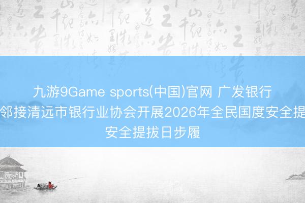 九游9Game sports(中国)官网 广发银行清远分行邻接清远市银行业协会开展2026年全民国度安全提拔日步履