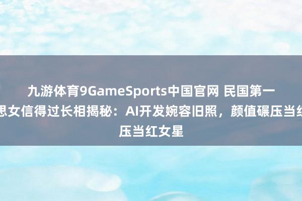 九游体育9GameSports中国官网 民国第一好意思女信得过长相揭秘：AI开发婉容旧照，颜值碾压当红女星