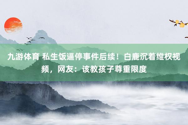 九游体育 私生饭逼停事件后续！白鹿沉着维权视频，网友：该教孩子尊重限度