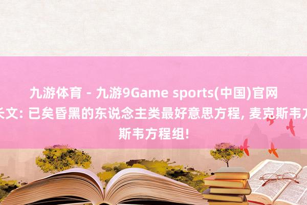 九游体育 - 九游9Game sports(中国)官网 深度长文: 已矣昏黑的东说念主类最好意思方程， 麦克斯韦方程组!