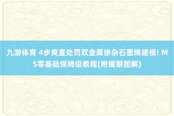 九游体育 4步爽直处罚双金属掺杂石墨烯建模! MS零基础保姆级教程(附耀眼图解)