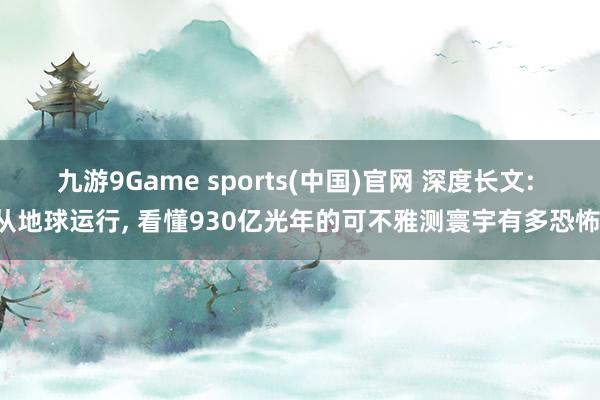 九游9Game sports(中国)官网 深度长文: 从地球运行， 看懂930亿光年的可不雅测寰宇有多恐怖!