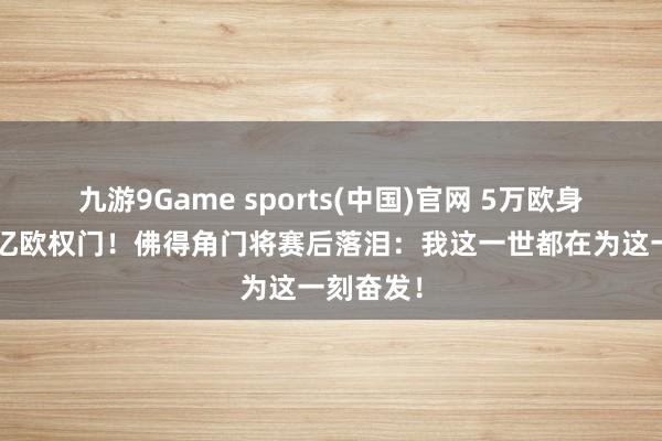 九游9Game sports(中国)官网 5万欧身价零封5亿欧权门!佛得角门将赛后落泪:我这一世都在为这一刻奋发!