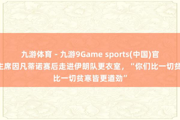 九游体育 - 九游9Game sports(中国)官网 海外足联主席因凡蒂诺赛后走进伊朗队更衣室，“你们比一切贫寒皆更遒劲”