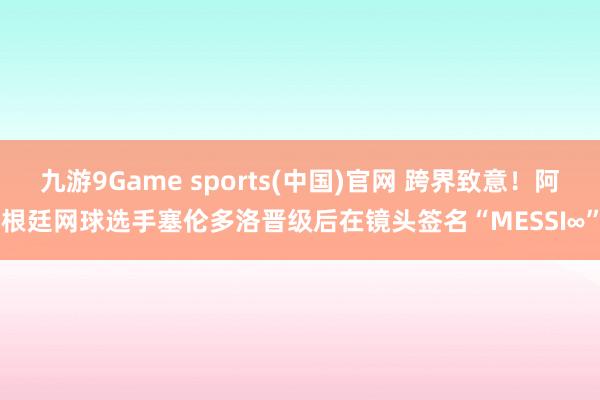 九游9Game sports(中国)官网 跨界致意！阿根廷网球选手塞伦多洛晋级后在镜头签名“MESSI∞”