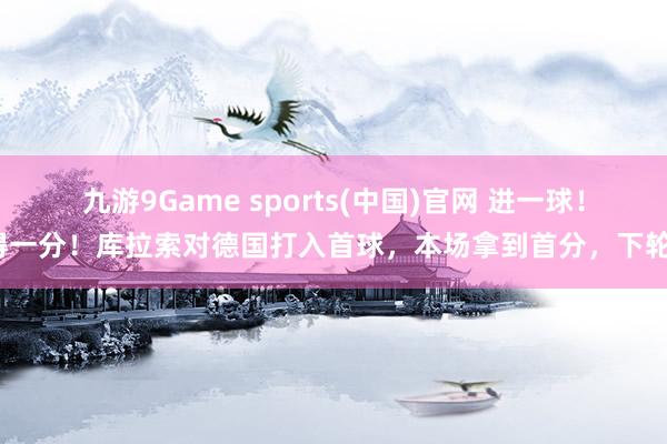 九游9Game sports(中国)官网 进一球!得一分!库拉索对德国打入首球,本场拿到首分,下轮?