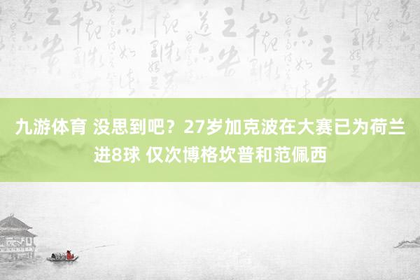 九游体育 没思到吧?27岁加克波在大赛已为荷兰进8球 仅次博格坎普和范佩西